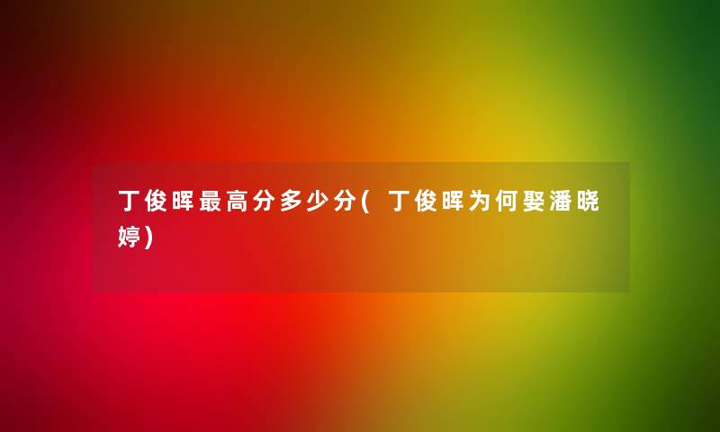 丁俊晖高分多少分(丁俊晖为何娶潘晓婷) 丁俊晖高分多少分(丁俊晖为何娶潘晓婷)