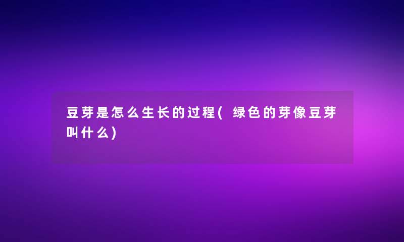 豆芽是怎么生长的过程(绿色的芽像豆芽叫什么) 豆芽是怎么生长的过程(绿色的芽像豆芽叫什么)