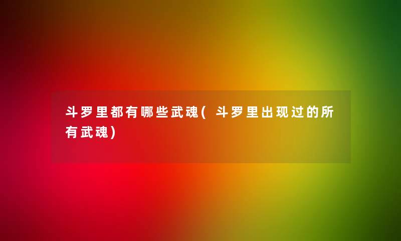 斗罗里都有哪些武魂(斗罗里出现过的所有武魂) 斗罗里都有哪些武魂(斗罗里出现过的所有武魂)