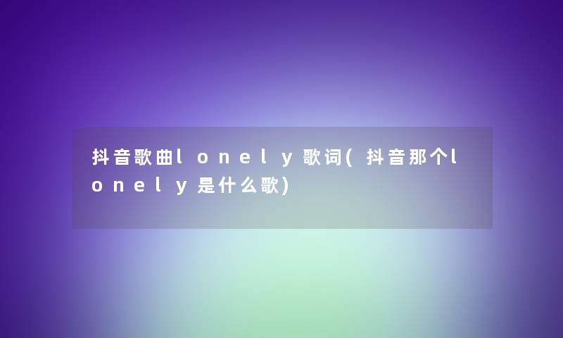 抖音歌曲lonely歌词(抖音那个lonely是什么歌) 抖音歌曲lonely歌词(抖音那个lonely是什么歌)