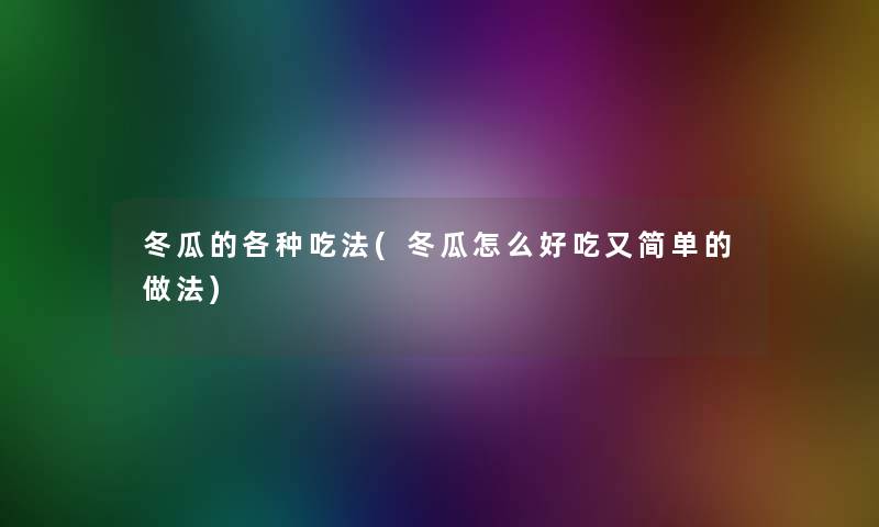 冬瓜的各种吃法(冬瓜怎么好吃又简单的做法) 冬瓜的各种吃法(冬瓜怎么好吃又简单的做法)