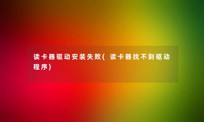 读卡器驱动安装失败(读卡器找不到驱动程序) 读卡器驱动安装失败(读卡器找不到驱动程序)