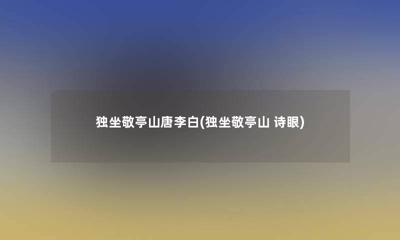 独坐敬亭山唐李白(独坐敬亭山 诗眼) 独坐敬亭山唐李白(独坐敬亭山 诗眼)