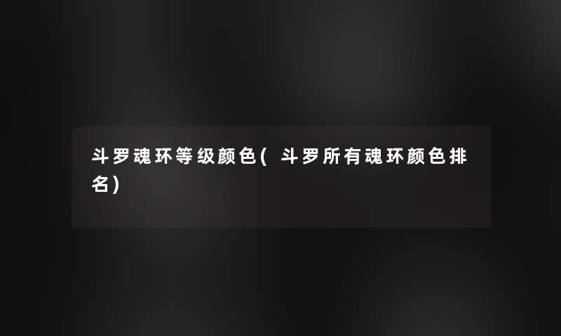 斗罗魂环等级颜色(斗罗所有魂环颜色推荐) 斗罗魂环等级颜色(斗罗所有魂环颜色推荐)