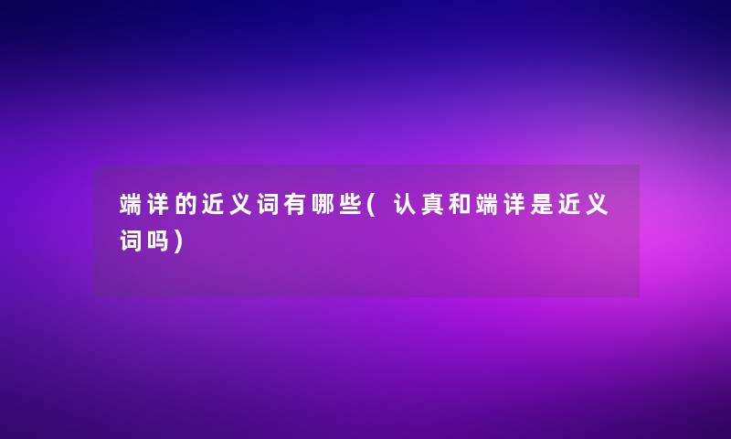 端详的近义词有哪些(认真和端详是近义词吗) 端详的近义词有哪些(认真和端详是近义词吗)