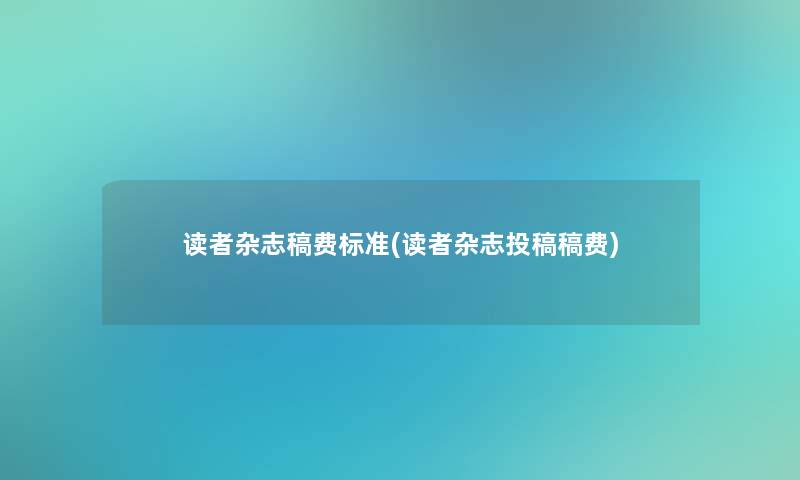 读者杂志稿费标准(读者杂志投稿稿费) 读者杂志稿费标准(读者杂志投稿稿费)