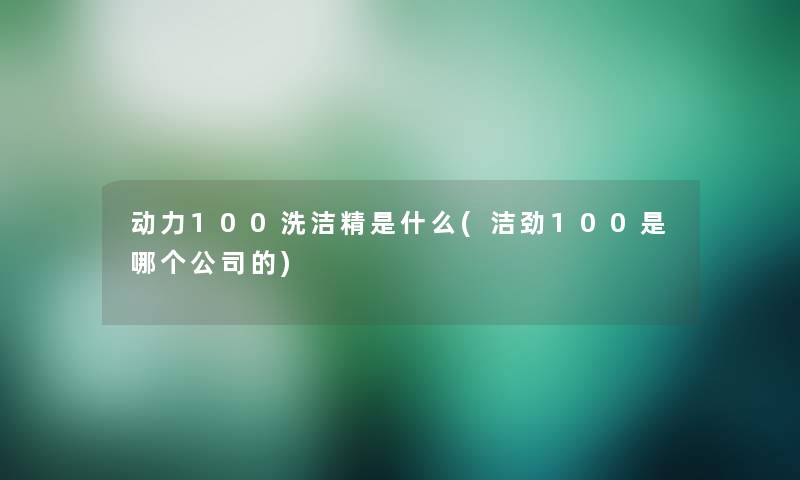 动力100洗洁精是什么(洁劲100是哪个公司的) 动力100洗洁精是什么(洁劲100是哪个公司的)