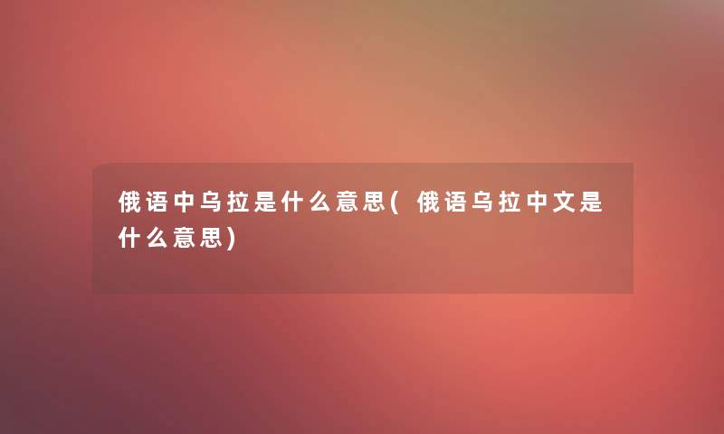 俄语中乌拉是什么意思(俄语乌拉中文是什么意思) 俄语中乌拉是什么意思(俄语乌拉中文是什么意思)