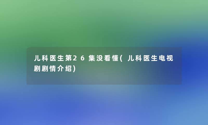 儿科医生第26集没看懂(儿科医生电视剧剧情介绍) 儿科医生第26集没看懂(儿科医生电视剧剧情介绍)