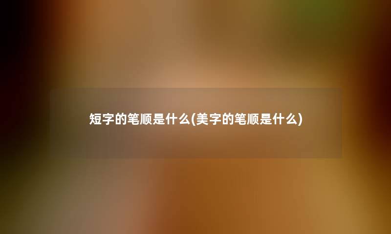 短字的笔顺是什么(美字的笔顺是什么) 短字的笔顺是什么(美字的笔顺是什么)