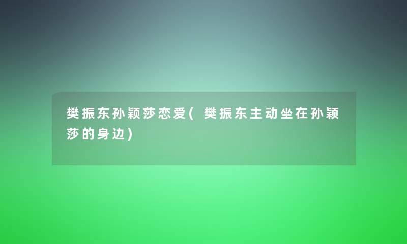 樊振东孙颖莎恋爱(樊振东主动坐在孙颖莎的身边) 樊振东孙颖莎恋爱(樊振东主动坐在孙颖莎的身边)