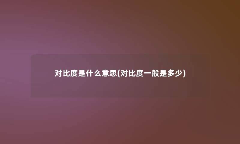 对比度是什么意思(对比度一般是多少) 对比度是什么意思(对比度一般是多少)