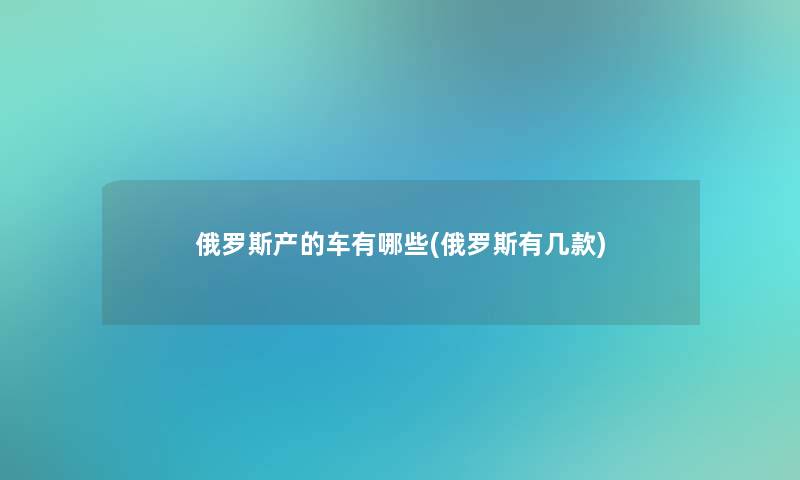 俄罗斯产的车有哪些(俄罗斯有几款) 俄罗斯产的车有哪些(俄罗斯有几款)