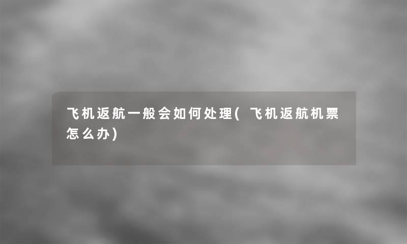 飞机返航一般会如何处理(飞机返航机票怎么办) 飞机返航一般会如何处理(飞机返航机票怎么办)