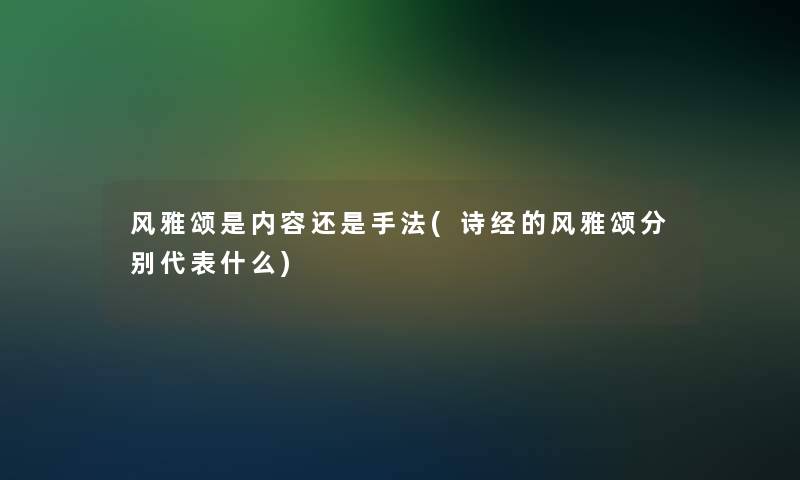 风雅颂是内容还是手法(诗经的风雅颂分别代表什么) 风雅颂是内容还是手法(诗经的风雅颂分别代表什么)