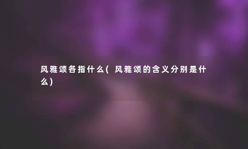 风雅颂各指什么(风雅颂的含义分别是什么) 风雅颂各指什么(风雅颂的含义分别是什么)