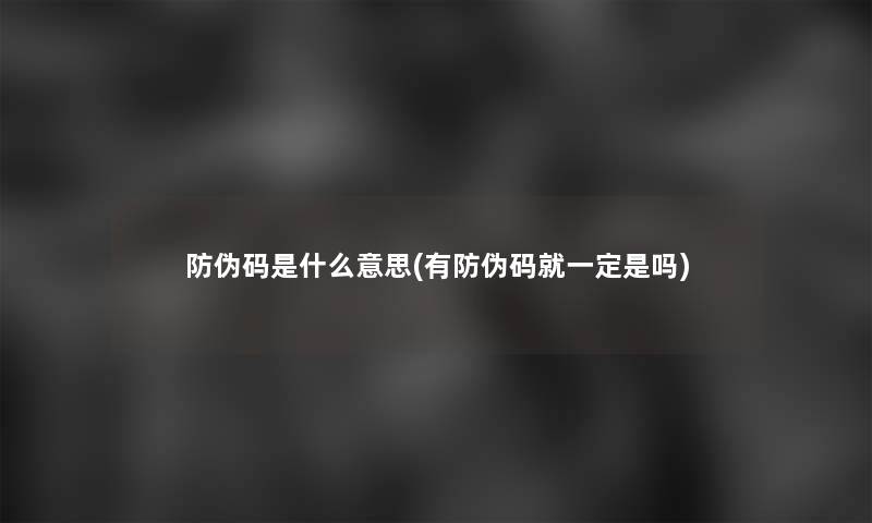 防伪码是什么意思(有防伪码就一定是吗) 防伪码是什么意思(有防伪码就一定是吗)