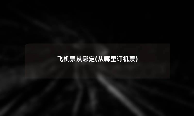 飞机票从哪定(从哪里订机票) 飞机票从哪定(从哪里订机票)
