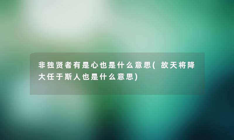 非独贤者有是心也是什么意思(故天将降大任于斯人也是什么意思) 非独贤者有是心也是什么意思(故天将降大任于斯人也是什么意思)