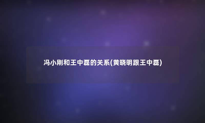 冯小刚和王中磊的关系(黄晓明跟王中磊) 冯小刚和王中磊的关系(黄晓明跟王中磊)