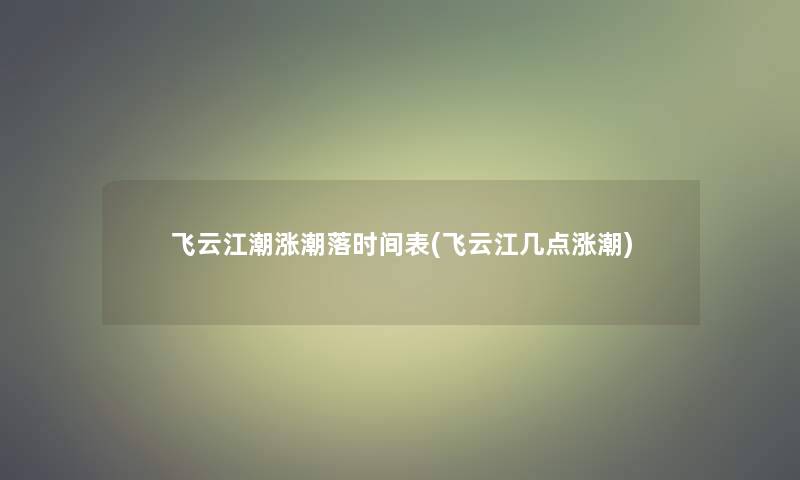 飞云江潮涨潮落时间表(飞云江几点涨潮) 飞云江潮涨潮落时间表(飞云江几点涨潮)