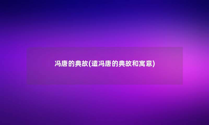 冯唐的典故(遣冯唐的典故和寓意) 冯唐的典故(遣冯唐的典故和寓意)