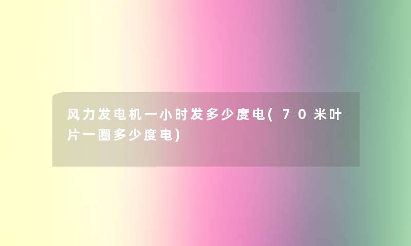 风力发电机一小时发多少度电(70米叶片一圈多少度电) 风力发电机一小时发多少度电(70米叶片一圈多少度电)
