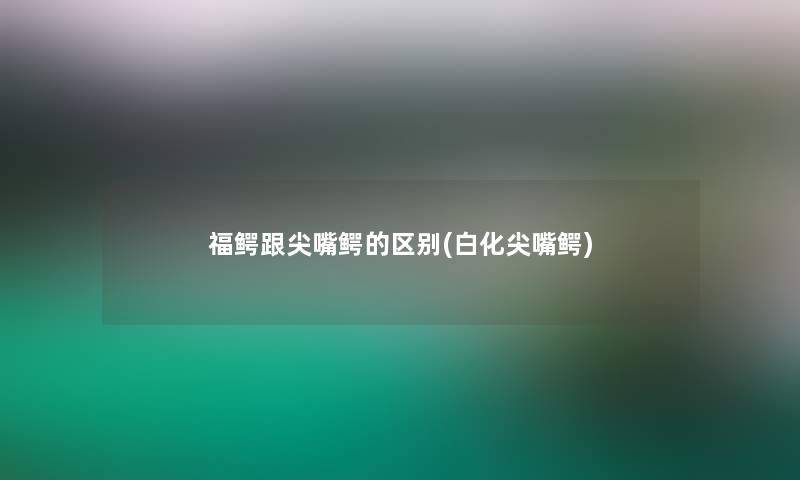 福鳄跟尖嘴鳄的区别(白化尖嘴鳄) 福鳄跟尖嘴鳄的区别(白化尖嘴鳄)