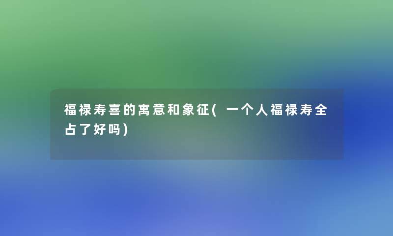 福禄寿喜的寓意和象征(一个人福禄寿全占了好吗) 福禄寿喜的寓意和象征(一个人福禄寿全占了好吗)