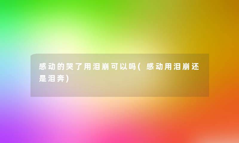 感动的哭了用泪崩可以吗(感动用泪崩还是泪奔) 感动的哭了用泪崩可以吗(感动用泪崩还是泪奔)