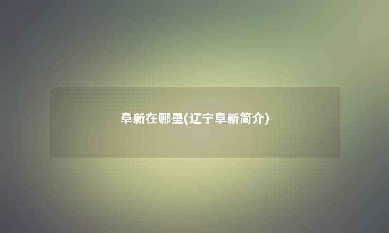 阜新在哪里(辽宁阜新简介) 阜新在哪里(辽宁阜新简介)