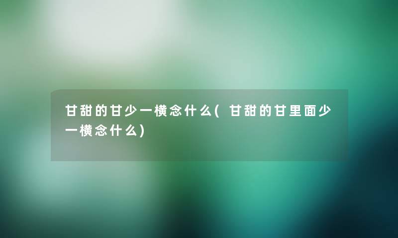 甘甜的甘少一横念什么(甘甜的甘里面少一横念什么) 甘甜的甘少一横念什么(甘甜的甘里面少一横念什么)