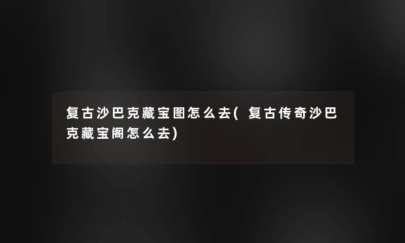 复古沙巴克藏宝图怎么去(复古传奇沙巴克藏宝阁怎么去) 复古沙巴克藏宝图怎么去(复古传奇沙巴克藏宝阁怎么去)