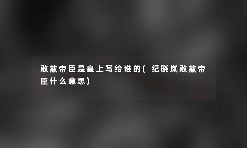 敢赦帝臣是皇上写给谁的(纪晓岚敢赦帝臣什么意思) 敢赦帝臣是皇上写给谁的(纪晓岚敢赦帝臣什么意思)