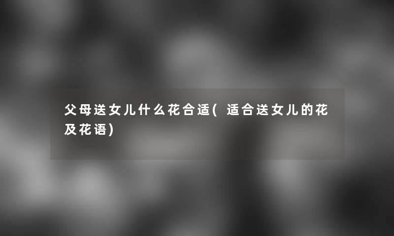 父母送女儿什么花合适(适合送女儿的花及花语) 父母送女儿什么花合适(适合送女儿的花及花语)