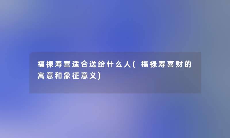 福禄寿喜适合送给什么人(福禄寿喜财的寓意和象征意义) 福禄寿喜适合送给什么人(福禄寿喜财的寓意和象征意义)
