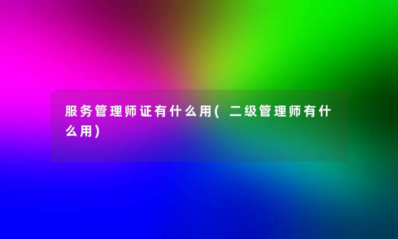 服务管理师证有什么用(二级管理师有什么用) 服务管理师证有什么用(二级管理师有什么用)