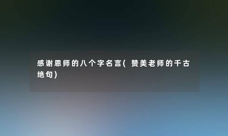 感谢恩师的八个字名言(赞美老师的千古绝句) 感谢恩师的八个字名言(赞美老师的千古绝句)