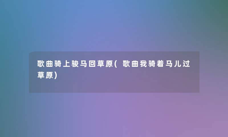 歌曲骑上骏马回草原(歌曲我骑着马儿过草原)