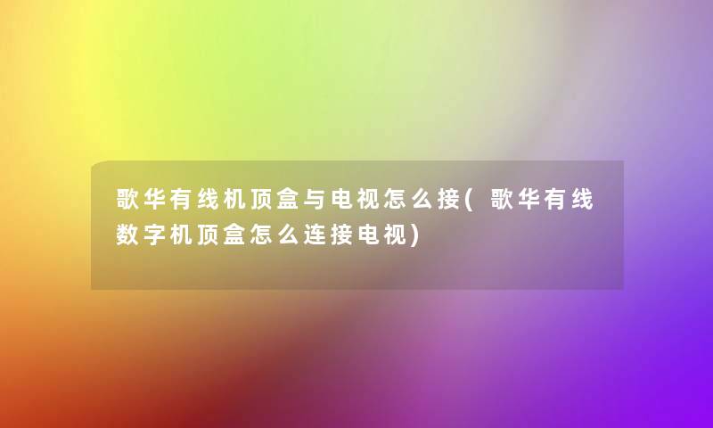 歌华有线机顶盒与电视怎么接(歌华有线数字机顶盒怎么连接电视) 歌华有线机顶盒与电视怎么接(歌华有线数字机顶盒怎么连接电视)