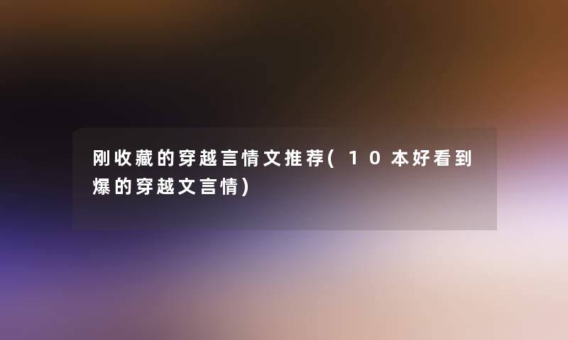 刚收藏的穿越言情文推荐(10本好看到爆的穿越文言情) 刚收藏的穿越言情文推荐(10本好看到爆的穿越文言情)