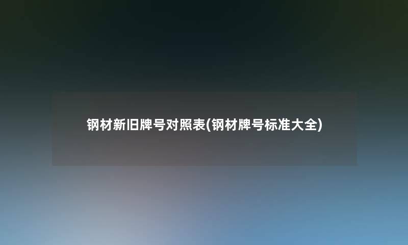 钢材新旧牌号对照表(钢材牌号标准大全) 钢材新旧牌号对照表(钢材牌号标准大全)