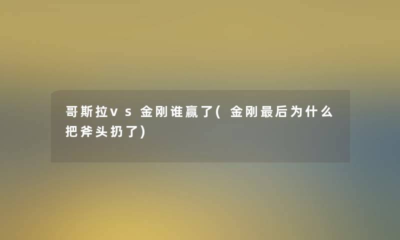 哥斯拉vs金刚谁赢了(金刚这里要说为什么把斧头扔了)