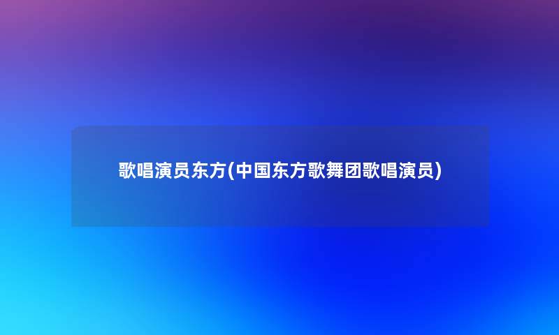 歌唱演员东方(中国东方歌舞团歌唱演员) 歌唱演员东方(中国东方歌舞团歌唱演员)