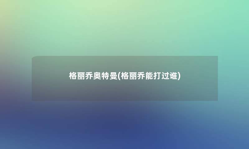格丽乔奥特曼(格丽乔能打过谁) 格丽乔奥特曼(格丽乔能打过谁)