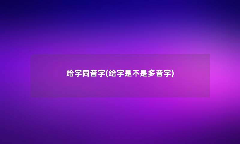 给字同音字(给字是不是多音字) 给字同音字(给字是不是多音字)