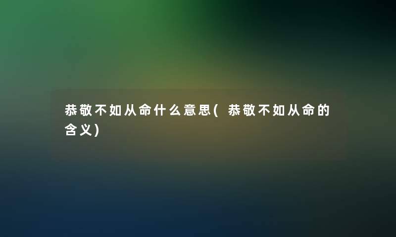 恭敬不如从命什么意思(恭敬不如从命的含义) 恭敬不如从命什么意思(恭敬不如从命的含义)