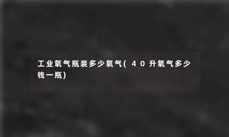 工业氧气瓶装多少氧气(40升氧气多少钱一瓶) 工业氧气瓶装多少氧气(40升氧气多少钱一瓶)