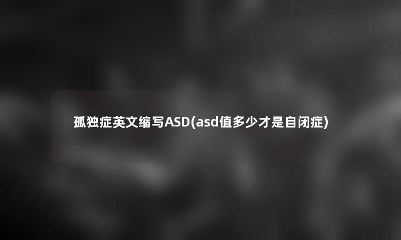 孤独症英文缩写ASD(asd值多少才是自闭症) 孤独症英文缩写ASD(asd值多少才是自闭症)