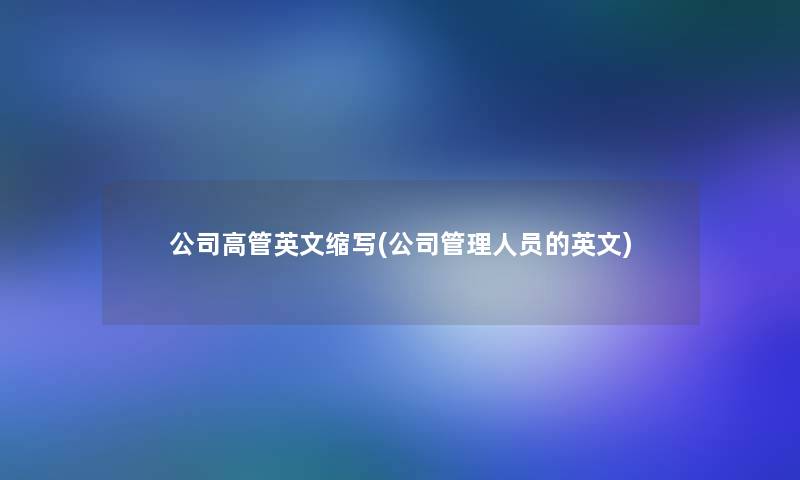 公司高管英文缩写(公司管理人员的英文) 公司高管英文缩写(公司管理人员的英文)